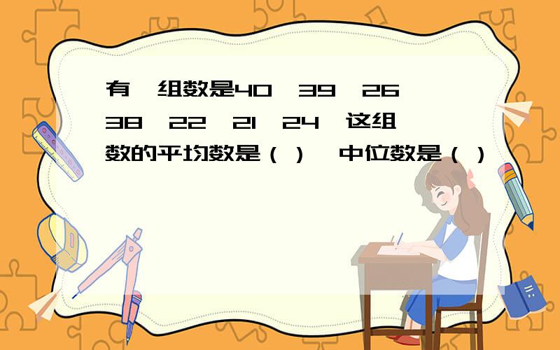 有一组数是40,39,26,38,22,21,24,这组数的平均数是（）,中位数是（）