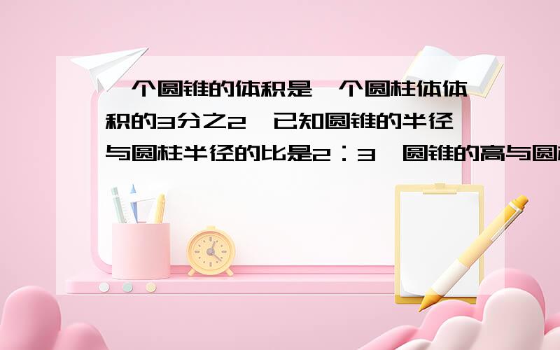 一个圆锥的体积是一个圆柱体体积的3分之2,已知圆锥的半径与圆柱半径的比是2：3,圆锥的高与圆柱的高比是