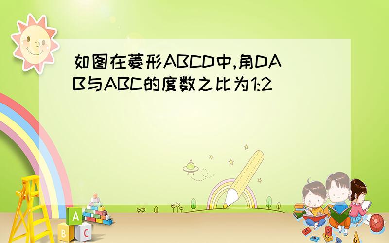 如图在菱形ABCD中,角DAB与ABC的度数之比为1:2