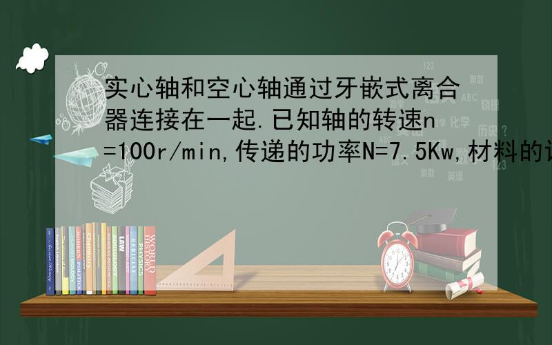 实心轴和空心轴通过牙嵌式离合器连接在一起.已知轴的转速n=100r/min,传递的功率N=7.5Kw,材料的许用应力