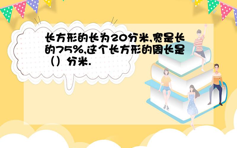 长方形的长为20分米,宽是长的75％,这个长方形的周长是（）分米.