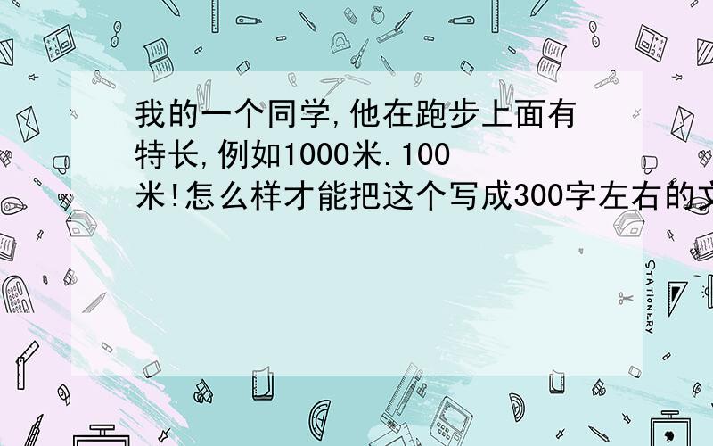 我的一个同学,他在跑步上面有特长,例如1000米.100米!怎么样才能把这个写成300字左右的文章啊拜托了各我的一个同学,他在跑步上面有特长,例如1000米.100米!怎么样才能把这个写成300字左右的文