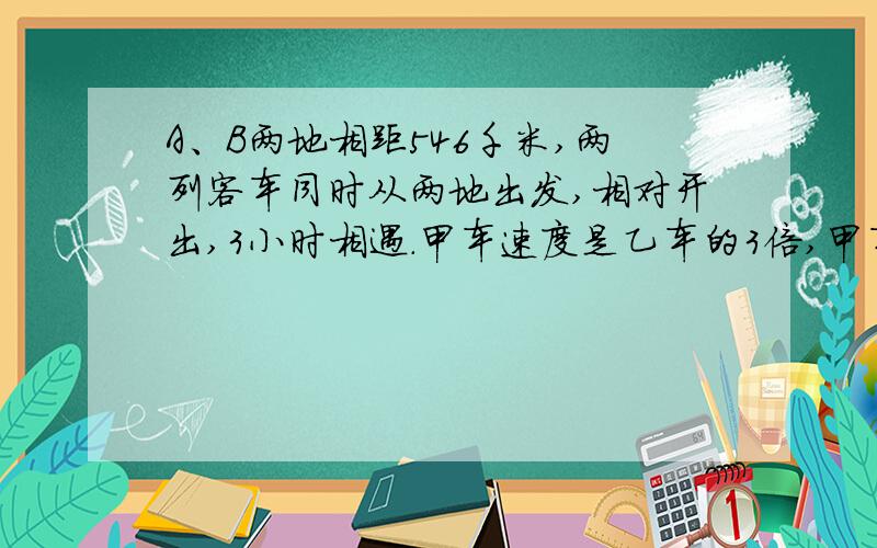 A、B两地相距546千米,两列客车同时从两地出发,相对开出,3小时相遇.甲车速度是乙车的3倍,甲车每小时行