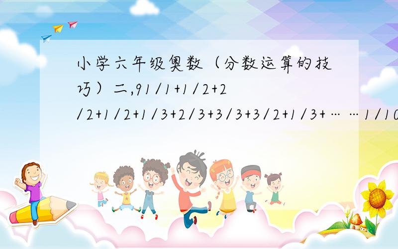 小学六年级奥数（分数运算的技巧）二,91/1+1/2+2/2+1/2+1/3+2/3+3/3+3/2+1/3+……1/10+2/10+……+10/10……+1/10