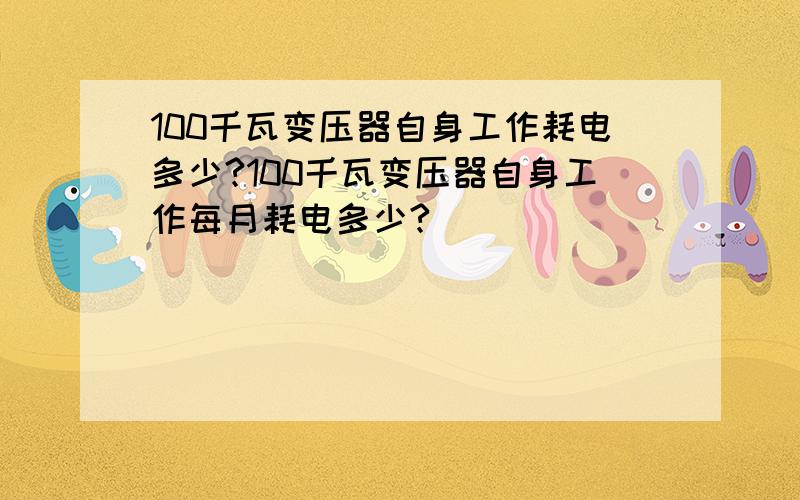 100千瓦变压器自身工作耗电多少?100千瓦变压器自身工作每月耗电多少?