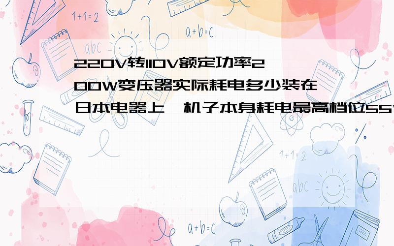 220V转110V额定功率200W变压器实际耗电多少装在日本电器上,机子本身耗电最高档位55W最低7W,实际耗电是多少