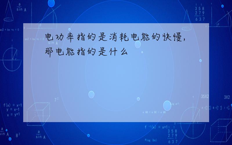 电功率指的是消耗电能的快慢,那电能指的是什么