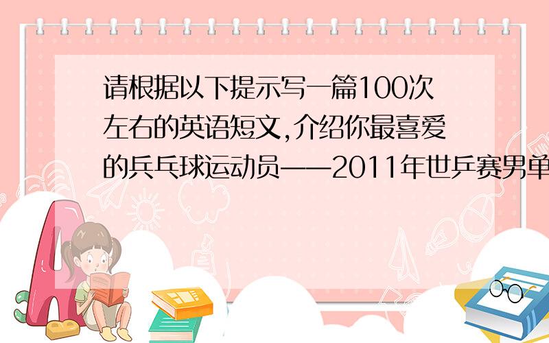 请根据以下提示写一篇100次左右的英语短文,介绍你最喜爱的兵乓球运动员——2011年世乒赛男单冠军张继科张继科,山东青岛人.出生于1988年2月16日,5岁开始跟随父亲学打球,2003年进入国家队.伺