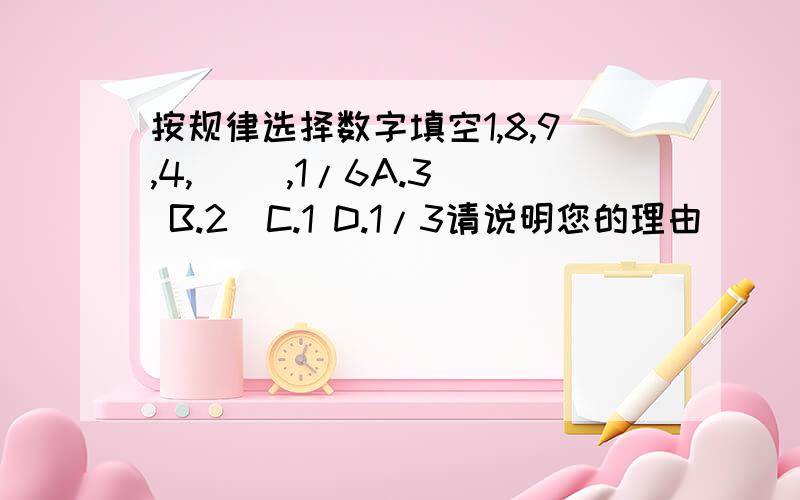 按规律选择数字填空1,8,9,4,( ),1/6A.3  B.2  C.1 D.1/3请说明您的理由