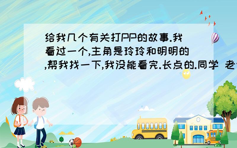 给我几个有关打PP的故事.我看过一个,主角是玲玲和明明的,帮我找一下,我没能看完.长点的.同学 老公和老婆 主人和奴婢的其它的不要