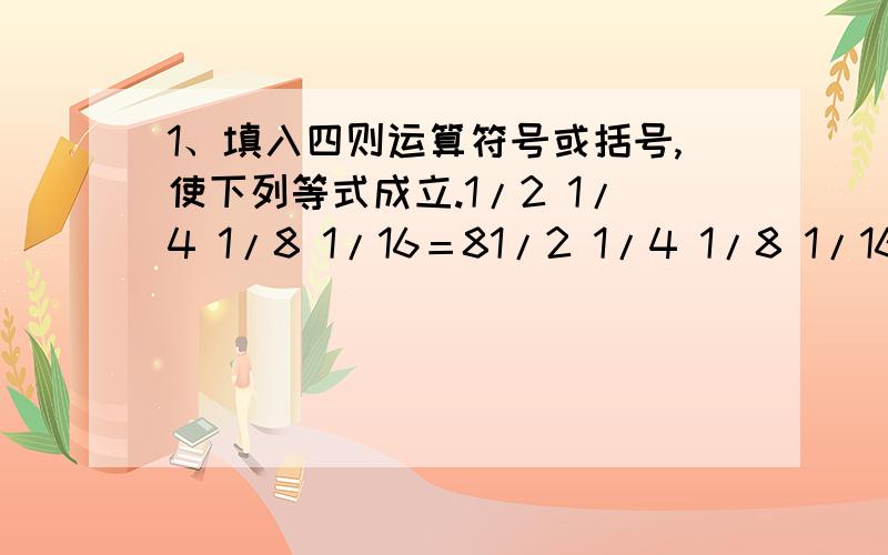 1、填入四则运算符号或括号,使下列等式成立.1/2 1/4 1/8 1/16＝81/2 1/4 1/8 1/16＝42、请在下列的【】中填入1～9九个数字,数字不得重复使用,使这个式子的值等于一个自然数,那么它的最大值是（