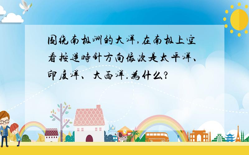 围绕南极洲的大洋,在南极上空看按逆时针方向依次是太平洋、印度洋、大西洋.为什么?