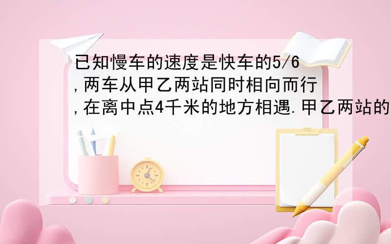 已知慢车的速度是快车的5/6,两车从甲乙两站同时相向而行,在离中点4千米的地方相遇.甲乙两站的距离是多少