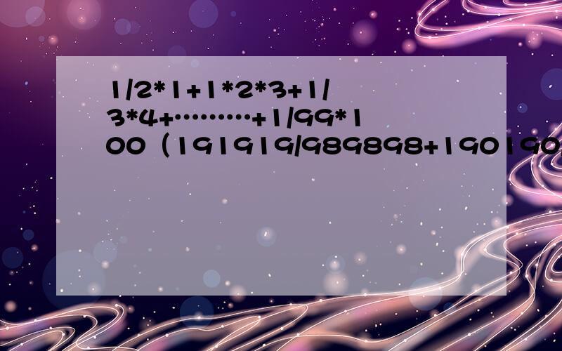 1/2*1+1*2*3+1/3*4+………+1/99*100（191919/989898+190190/980980+19001900/98009800）/（19/98）*9898/1919