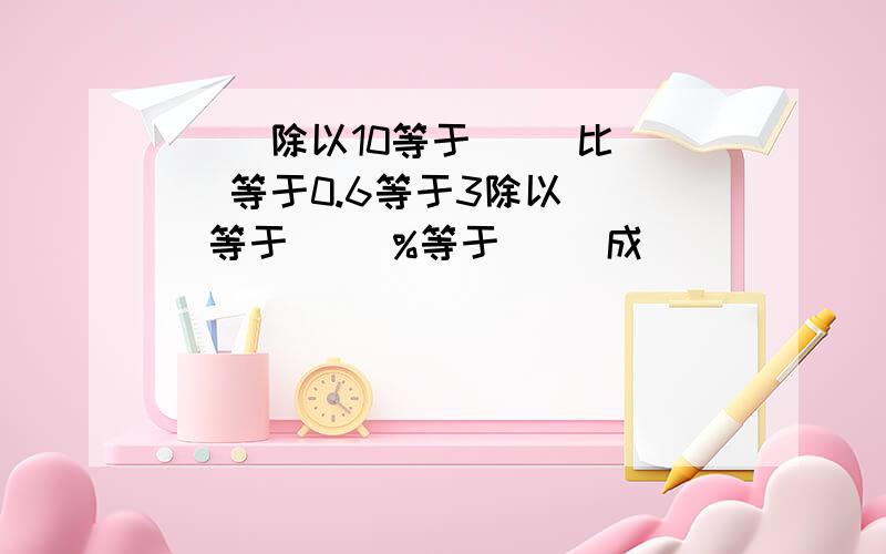 （ ）除以10等于（ ）比（ ）等于0.6等于3除以（ )等于（ ）%等于（ ）成