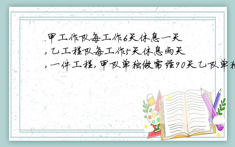 .甲工作队每工作6天休息一天,乙工程队每工作5天休息两天,一件工程,甲队单独做需经90天乙队单独做需经75天完成,如果两队合作从2009年2月2日日开工 到几月几日完工