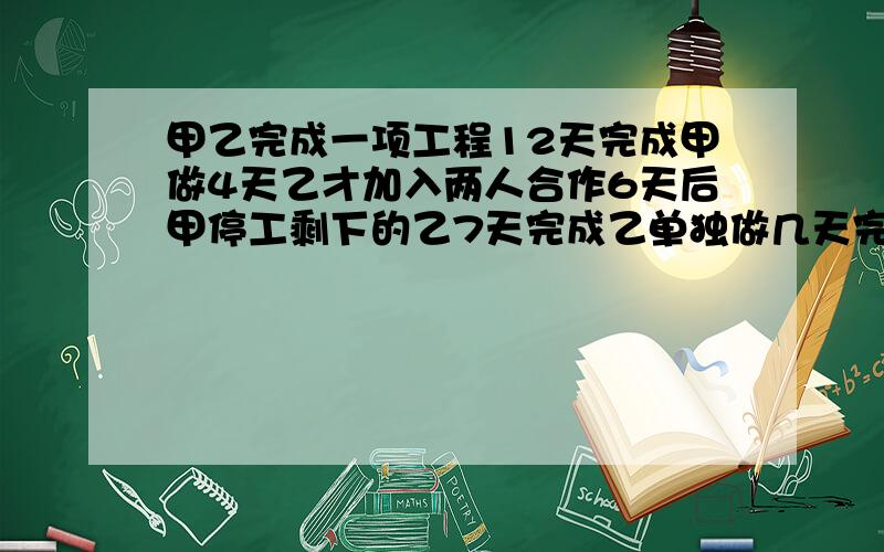 甲乙完成一项工程12天完成甲做4天乙才加入两人合作6天后甲停工剩下的乙7天完成乙单独做几天完成