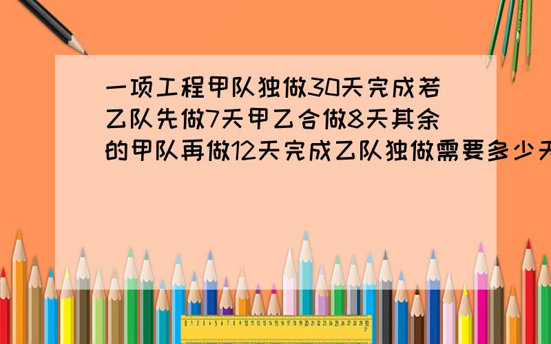 一项工程甲队独做30天完成若乙队先做7天甲乙合做8天其余的甲队再做12天完成乙队独做需要多少天完成?