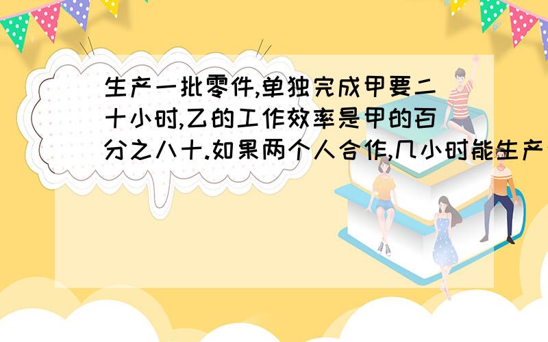 生产一批零件,单独完成甲要二十小时,乙的工作效率是甲的百分之八十.如果两个人合作,几小时能生产这批零件的十分之九