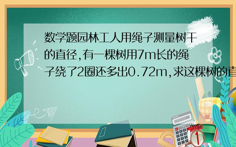 数学题园林工人用绳子测量树干的直径,有一棵树用7m长的绳子绕了2圈还多出0.72m,求这棵树的直径?