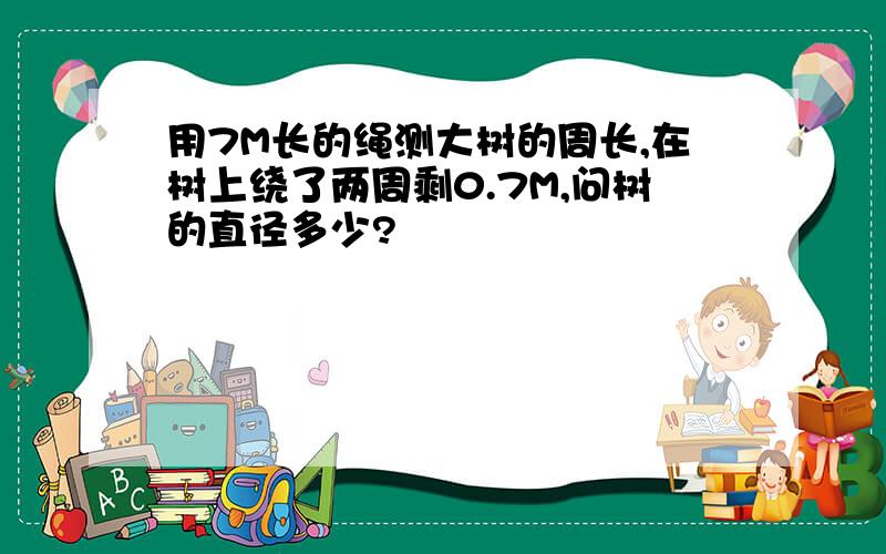 用7M长的绳测大树的周长,在树上绕了两周剩0.7M,问树的直径多少?