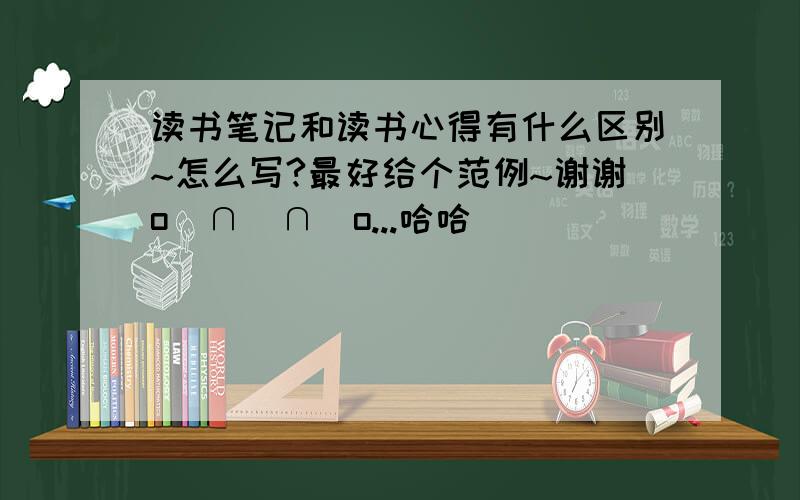 读书笔记和读书心得有什么区别~怎么写?最好给个范例~谢谢o(∩_∩)o...哈哈