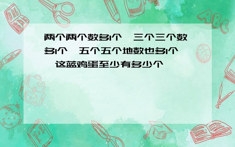 两个两个数多1个,三个三个数多1个,五个五个地数也多1个,这蓝鸡蛋至少有多少个,