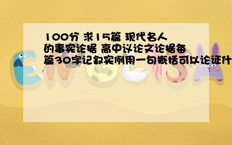 100分 求15篇 现代名人的事实论据 高中议论文论据每篇30字记叙实例用一句概括可以论证什么观点.要15篇 有时代感的 必须是一些最新的名人事迹居里夫人 爱迪生 爱因斯坦这种老掉牙的东西