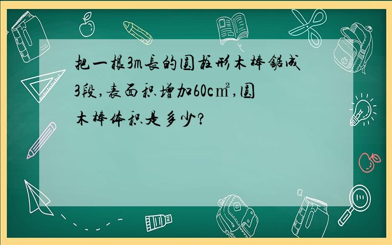 把一根3m长的圆柱形木棒锯成3段,表面积增加60c㎡,圆木棒体积是多少?