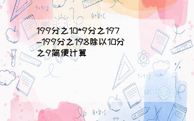 199分之10*9分之197-199分之198除以10分之9简便计算