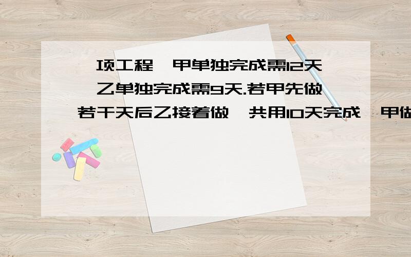 一项工程,甲单独完成需12天,乙单独完成需9天.若甲先做若干天后乙接着做,共用10天完成,甲做了几天?