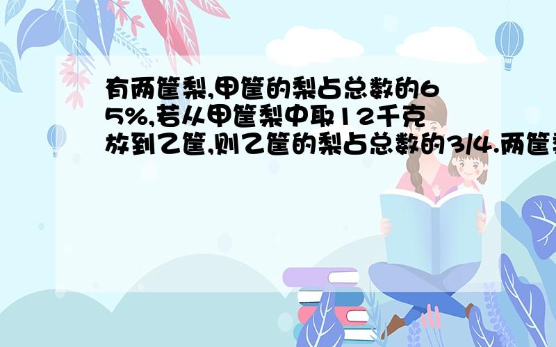 有两筐梨,甲筐的梨占总数的65%,若从甲筐梨中取12千克放到乙筐,则乙筐的梨占总数的3/4.两筐梨共重多少千