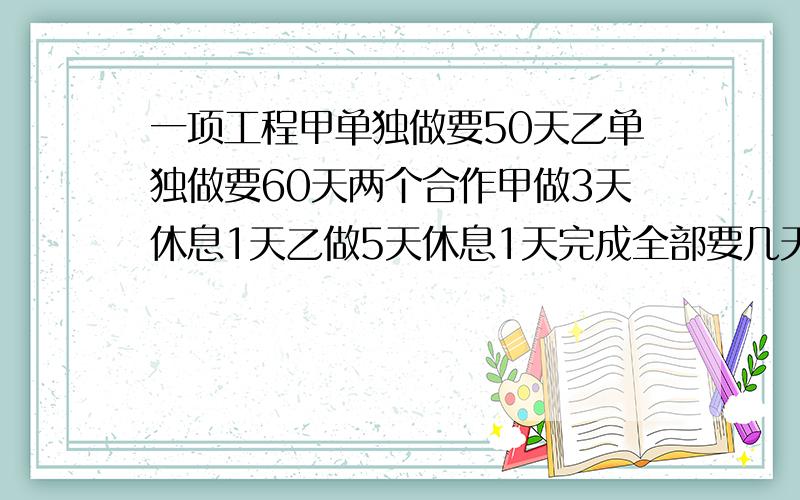 一项工程甲单独做要50天乙单独做要60天两个合作甲做3天休息1天乙做5天休息1天完成全部要几天?