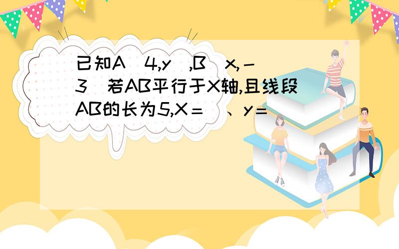 已知A（4,y）,B（x,－3）若AB平行于X轴,且线段AB的长为5,X＝＿、y＝＿