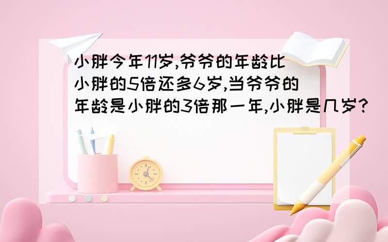 小胖今年11岁,爷爷的年龄比小胖的5倍还多6岁,当爷爷的年龄是小胖的3倍那一年,小胖是几岁?