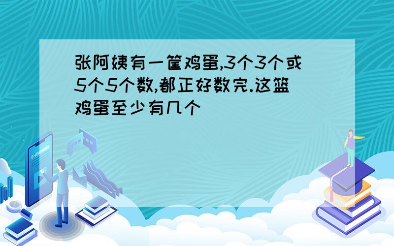 张阿姨有一筐鸡蛋,3个3个或5个5个数,都正好数完.这篮鸡蛋至少有几个