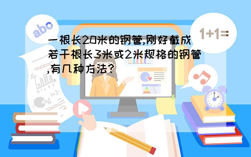 一根长20米的钢管,刚好截成若干根长3米或2米规格的钢管,有几种方法?