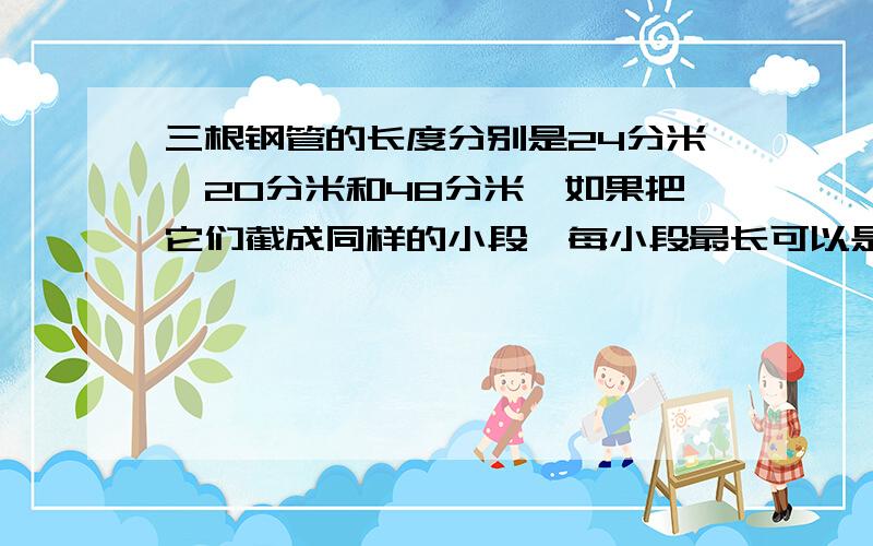 三根钢管的长度分别是24分米,20分米和48分米,如果把它们截成同样的小段,每小段最长可以是多少分米?（不能有剩余）