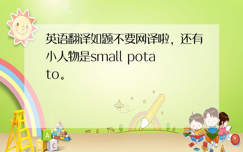 英语翻译如题不要网译啦，还有小人物是small potato。