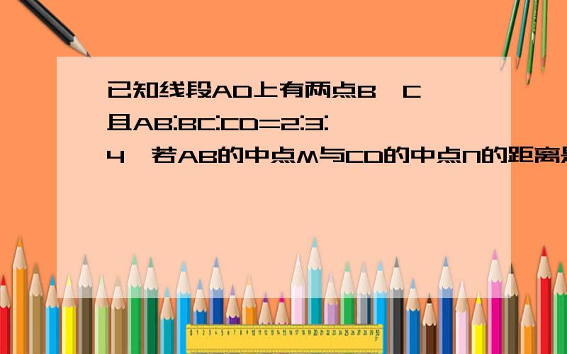 已知线段AD上有两点B,C,且AB:BC:CD=2:3:4,若AB的中点M与CD的中点N的距离是3cm,求AB,BC,CD的长.要过程（除方程以外的其它方法)