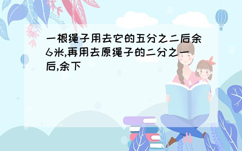 一根绳子用去它的五分之二后余6米,再用去原绳子的二分之一后,余下（）