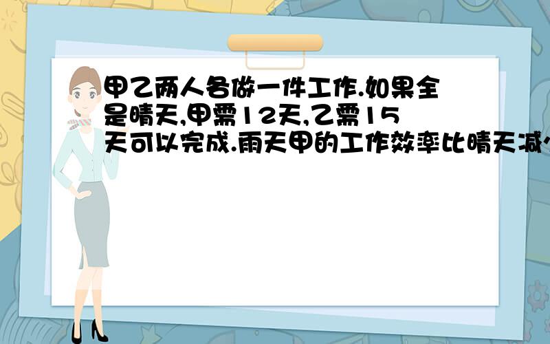 甲乙两人各做一件工作.如果全是晴天,甲需12天,乙需15天可以完成.雨天甲的工作效率比晴天减少40%,乙减少10%，两人同时开工，恰好同时完成，问工作中有几个雨天？