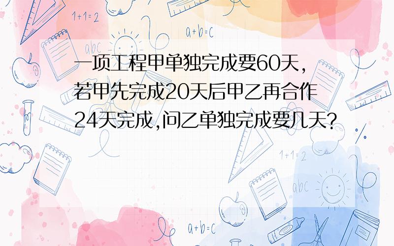 一项工程甲单独完成要60天,若甲先完成20天后甲乙再合作24天完成,问乙单独完成要几天?