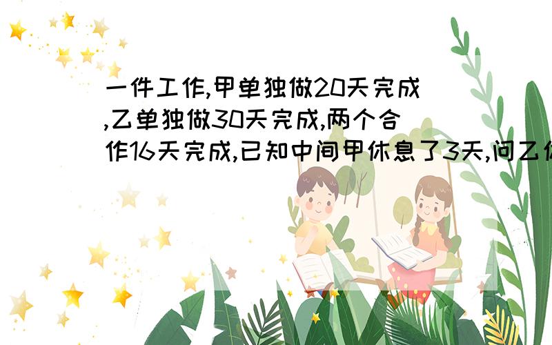 一件工作,甲单独做20天完成,乙单独做30天完成,两个合作16天完成,已知中间甲休息了3天,问乙休息了（ ）天