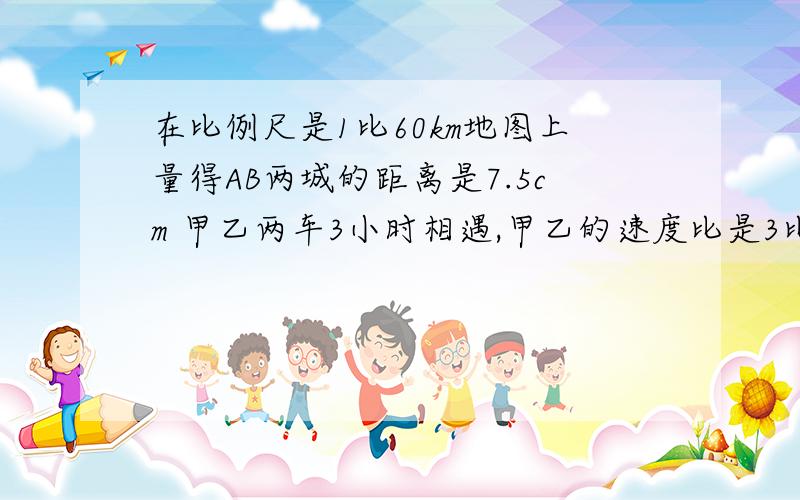 在比例尺是1比60km地图上量得AB两城的距离是7.5cm 甲乙两车3小时相遇,甲乙的速度比是3比2求甲速是多少千米?