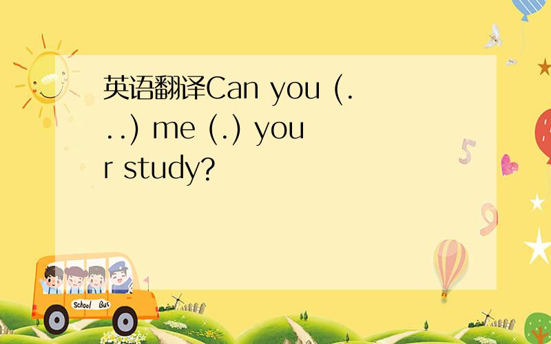 英语翻译Can you (...) me (.) your study?