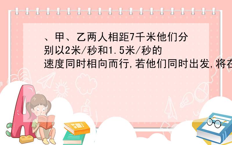 、甲、乙两人相距7千米他们分别以2米/秒和1.5米/秒的速度同时相向而行,若他们同时出发,将在何时相遇?