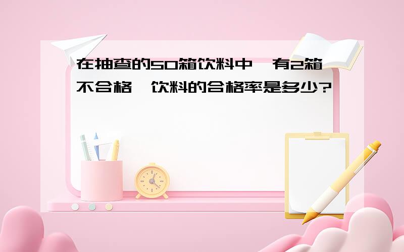 在抽查的50箱饮料中,有2箱不合格,饮料的合格率是多少?