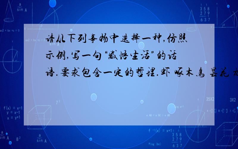 请从下列事物中选择一种,仿照示例,写一句“感悟生活”的话语.要求包含一定的哲理.虾 啄木鸟 昙花 放大镜 锁 彩虹 窗户 镜子示例：鸟——笼子即便是金的,也不如没有的好.