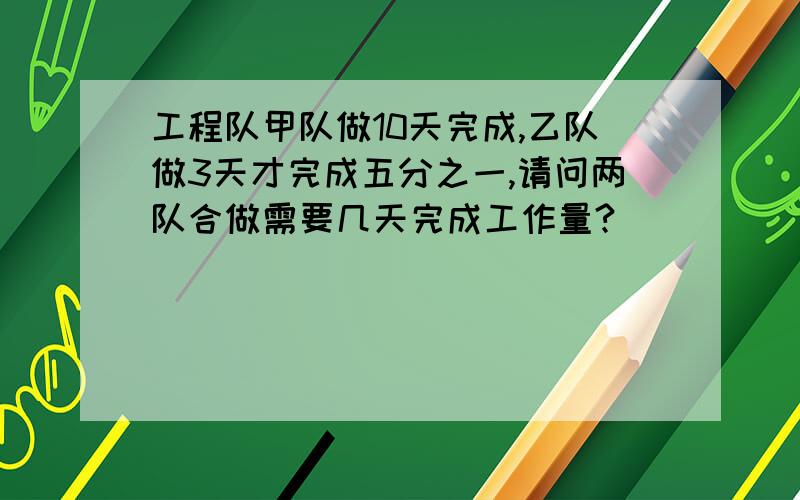 工程队甲队做10天完成,乙队做3天才完成五分之一,请问两队合做需要几天完成工作量?